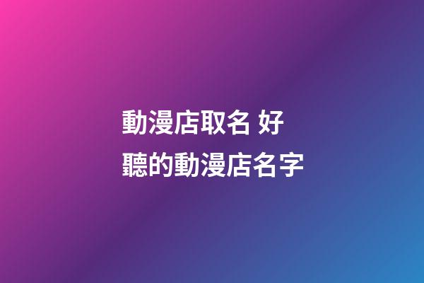 動漫店取名 好聽的動漫店名字-第1張-店鋪起名-玄機派